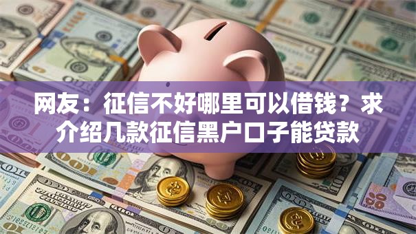 网友:征信不好哪里可以借钱?求介绍几款征信黑户口子能贷款 网友:征信不好哪里可以借钱?求介绍几款征信黑户口子能贷款