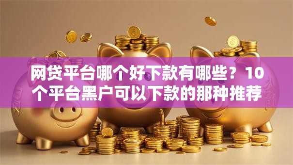 网贷平台哪个好下款有哪些？10个平台黑户可以下款的那种推荐给你