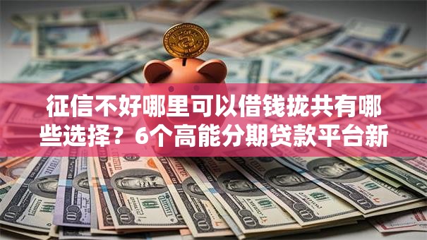 征信不好哪里可以借钱拢共有哪些选择？6个高能分期贷款平台新秀详解