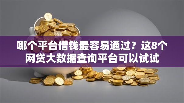 哪个平台借钱最容易通过?这8个网贷大数据查询平台可以试试 哪个平台借钱最容易通过?这8个网贷大数据查询平台可以试试