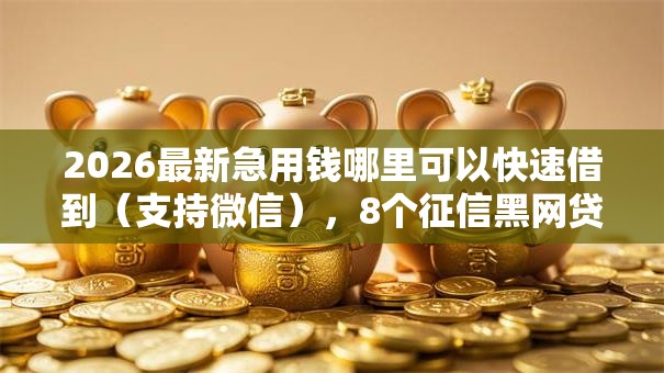 2026最新急用钱哪里可以快速借到（支持微信），8个征信黑网贷多查询多负债高能下款的口子无私分享
