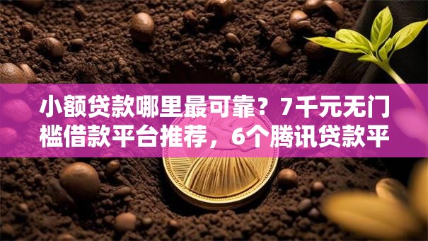 小额贷款哪里最可靠？7千元无门槛借款平台推荐，6个腾讯贷款平台盘点