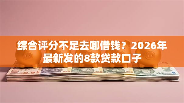 综合评分不足去哪借钱?2026年最新发的8款贷款口子 综合评分不足去哪借钱?2026年最新发的8款贷款口子