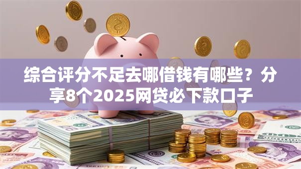 综合评分不足去哪借钱有哪些?分享8个2025网贷必下款口子 综合评分不足去哪借钱有哪些?分享8个2025网贷必下款口子