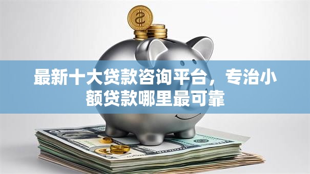 最新十大贷款咨询平台,专治小额贷款哪里最可靠 最新十大贷款咨询平台,专治小额贷款哪里最可靠