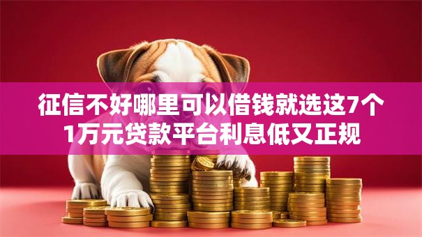 征信不好哪里可以借钱就选这7个1万元贷款平台利息低又正规