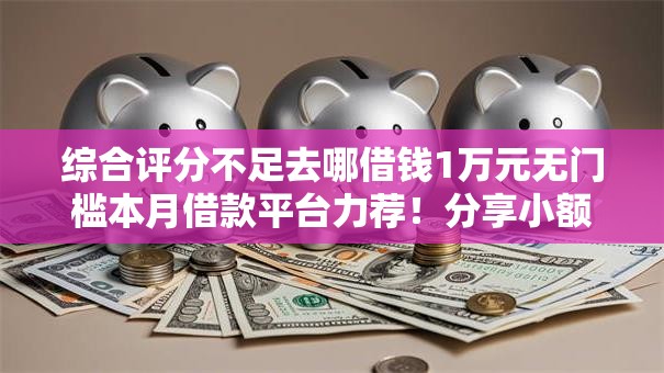 综合评分不足去哪借钱1万元无门槛本月借款平台力荐！分享小额网贷口子1万元无门槛借款