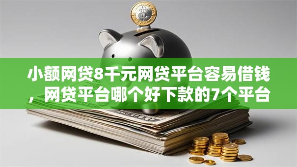 小额网贷8千元网贷平台容易借钱,网贷平台哪个好下款的7个平台介绍 小额网贷8千元网贷平台容易借钱,网贷平台哪个好下款的7个平台介绍
