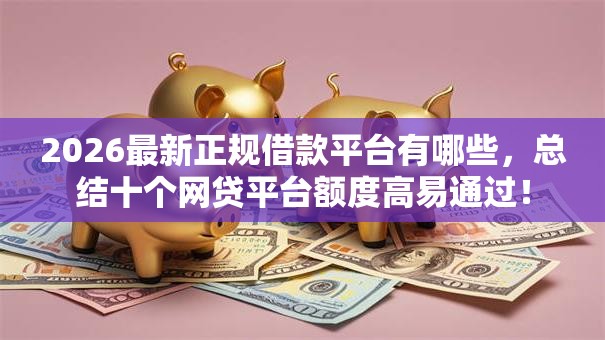 2026最新正规借款平台有哪些，总结十个网贷平台额度高易通过！