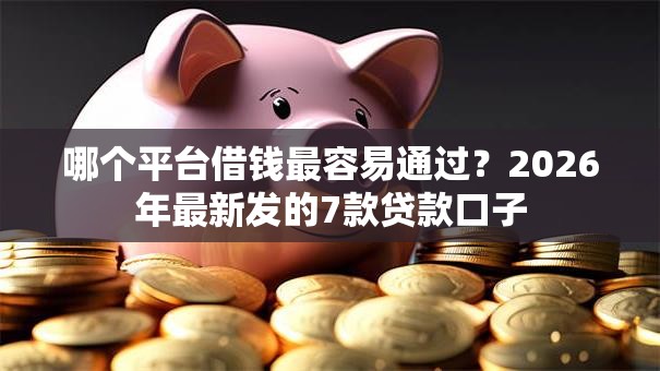 哪个平台借钱最容易通过?2026年最新发的7款贷款口子 哪个平台借钱最容易通过?2026年最新发的7款贷款口子