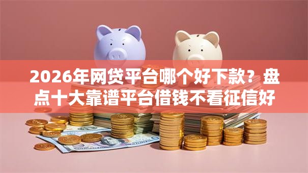 2026年网贷平台哪个好下款?盘点十大靠谱平台借钱不看征信好下款的 2026年网贷平台哪个好下款?盘点十大靠谱平台借钱不看征信好下款的
