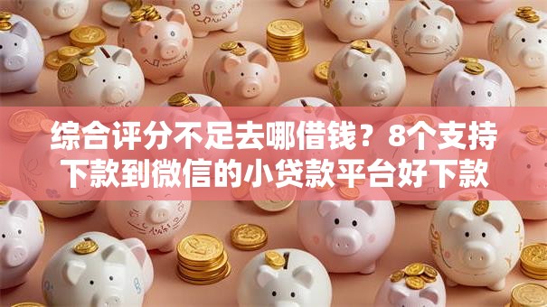 综合评分不足去哪借钱?8个支持下款到微信的小贷款平台好下款 综合评分不足去哪借钱?8个支持下款到微信的小贷款平台好下款