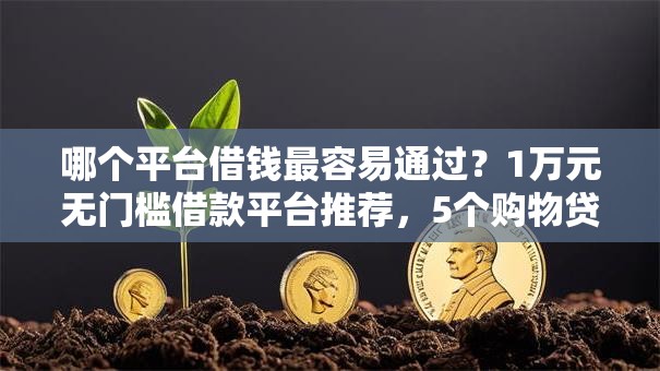 哪个平台借钱最容易通过?1万元无门槛借款平台推荐,5个购物贷款平台盘点 哪个平台借钱最容易通过?1万元无门槛借款平台推荐,5个购物贷款平台盘点