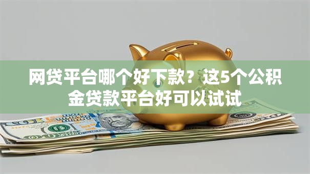 网贷平台哪个好下款?这5个公积金贷款平台好可以试试 网贷平台哪个好下款?这5个公积金贷款平台好可以试试