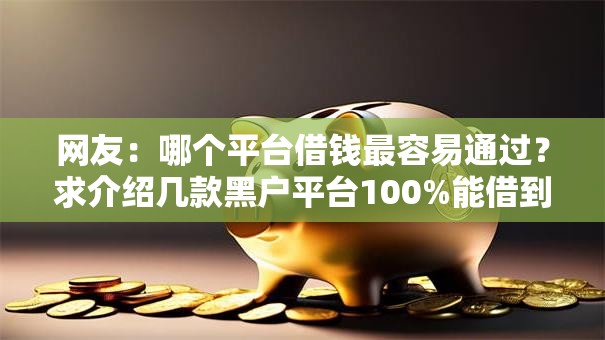 网友：哪个平台借钱最容易通过？求介绍几款黑户平台100%能借到