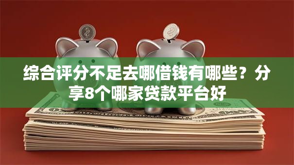 综合评分不足去哪借钱有哪些？分享8个哪家贷款平台好