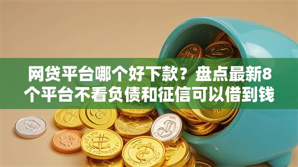 网贷平台哪个好下款?盘点最新8个平台不看负债和征信可以借到钱 网贷平台哪个好下款?盘点最新8个平台不看负债和征信可以借到钱