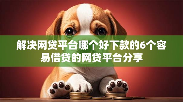 解决网贷平台哪个好下款的6个容易借贷的网贷平台分享 解决网贷平台哪个好下款的6个容易借贷的网贷平台分享