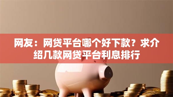 网友:网贷平台哪个好下款?求介绍几款网贷平台利息排行 网友:网贷平台哪个好下款?求介绍几款网贷平台利息排行