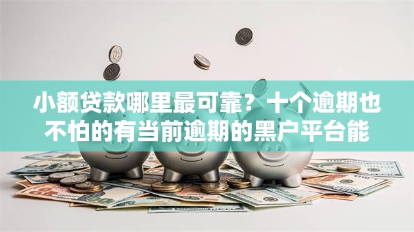 小额贷款哪里最可靠？十个逾期也不怕的有当前逾期的黑户平台能借到钱