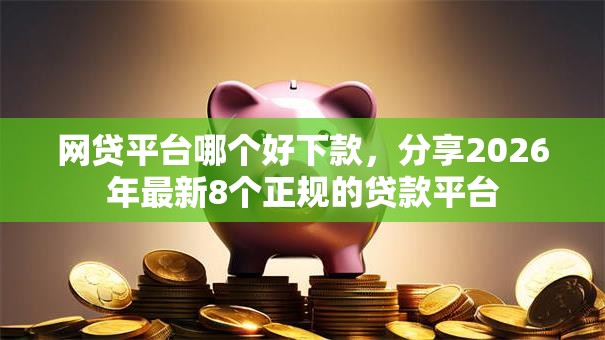 网贷平台哪个好下款，分享2026年最新8个正规的贷款平台