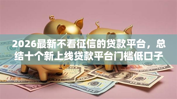 2026最新不看征信的贷款平台,总结十个新上线贷款平台门槛低口子! 2026最新不看征信的贷款平台,总结十个新上线贷款平台门槛低口子!
