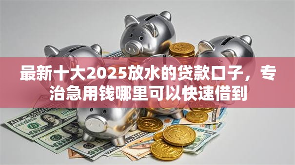 最新十大2025放水的贷款口子,专治急用钱哪里可以快速借到 最新十大2025放水的贷款口子,专治急用钱哪里可以快速借到