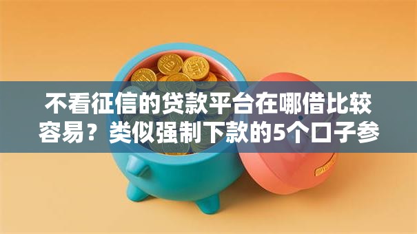 不看征信的贷款平台在哪借比较容易？类似强制下款的5个口子参考