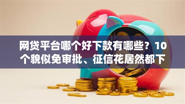 网贷平台哪个好下款有哪些?10个貌似免审批、征信花居然都下款了的app合集 网贷平台哪个好下款有哪些?10个貌似免审批、征信花居然都下款了的app合集