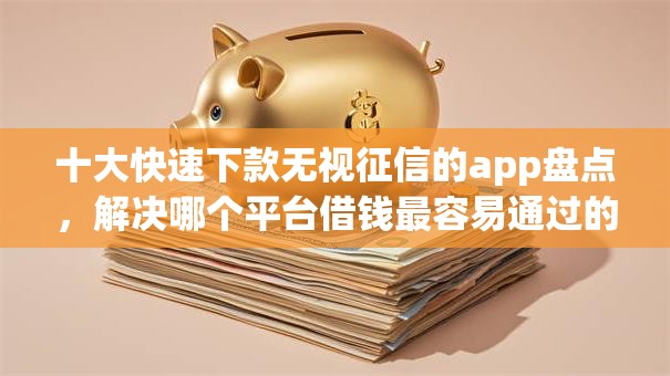 十大快速下款无视征信的app盘点,解决哪个平台借钱最容易通过的问题 十大快速下款无视征信的app盘点,解决哪个平台借钱最容易通过的问题