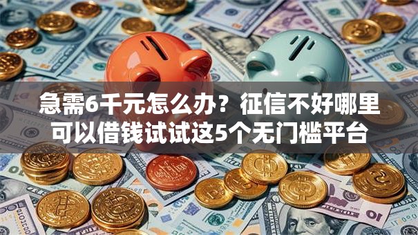 急需6千元怎么办?征信不好哪里可以借钱试试这5个无门槛平台 急需6千元怎么办?征信不好哪里可以借钱试试这5个无门槛平台