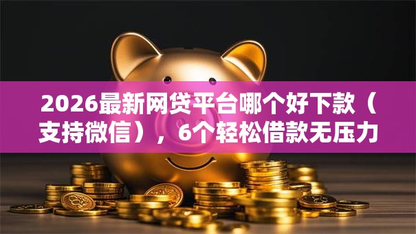 2026最新网贷平台哪个好下款(支持微信),6个轻松借款无压力口子无私分享 2026最新网贷平台哪个好下款(支持微信),6个轻松借款无压力口子无私分享