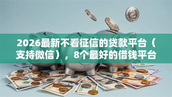 2026最新不看征信的贷款平台(支持微信),8个最好的借钱平台无私分享 2026最新不看征信的贷款平台(支持微信),8个最好的借钱平台无私分享
