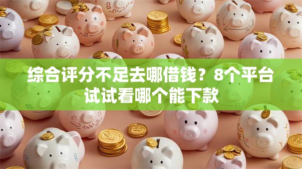 综合评分不足去哪借钱?8个平台试试看哪个能下款 综合评分不足去哪借钱?8个平台试试看哪个能下款