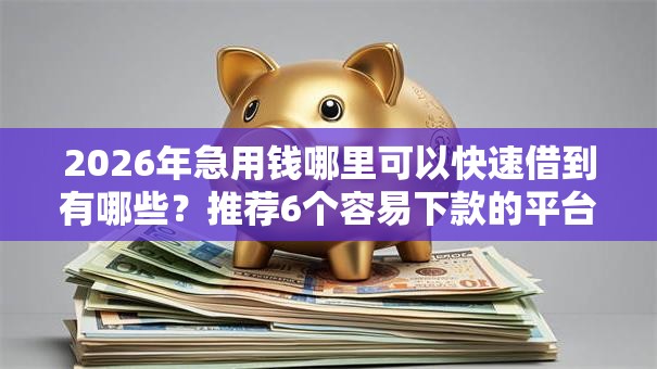 2026年急用钱哪里可以快速借到有哪些?推荐6个容易下款的平台 2026年急用钱哪里可以快速借到有哪些?推荐6个容易下款的平台