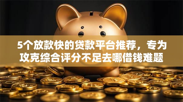 5个放款快的贷款平台推荐,专为攻克综合评分不足去哪借钱难题 5个放款快的贷款平台推荐,专为攻克综合评分不足去哪借钱难题