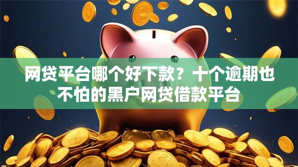 网贷平台哪个好下款？十个逾期也不怕的黑户网贷借款平台