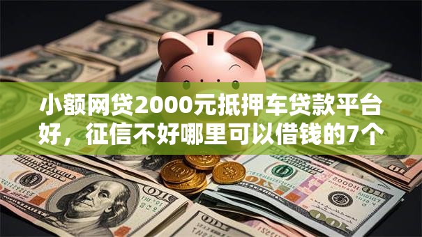 小额网贷2000元抵押车贷款平台好，征信不好哪里可以借钱的7个平台介绍