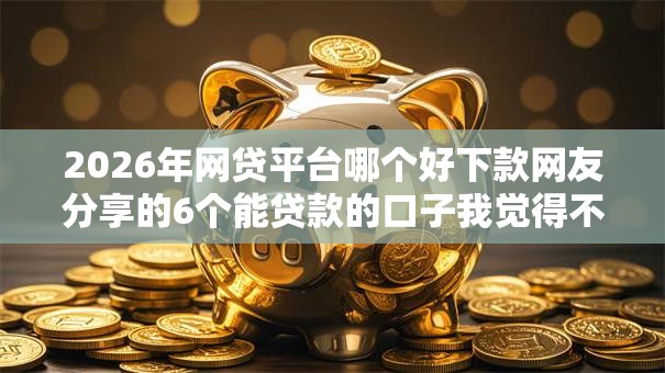 2026年网贷平台哪个好下款网友分享的6个能贷款的口子我觉得不错! 2026年网贷平台哪个好下款网友分享的6个能贷款的口子我觉得不错!