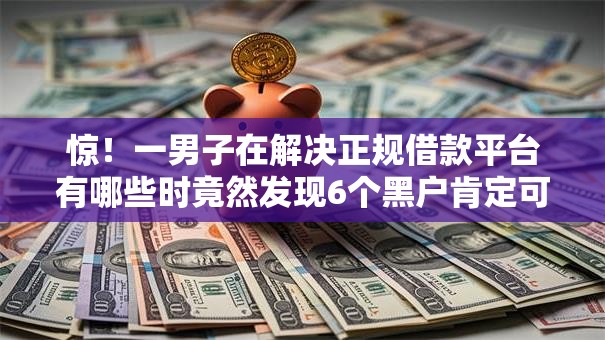 惊！一男子在解决正规借款平台有哪些时竟然发现6个黑户肯定可以小额下款的平台，事后分享了出来