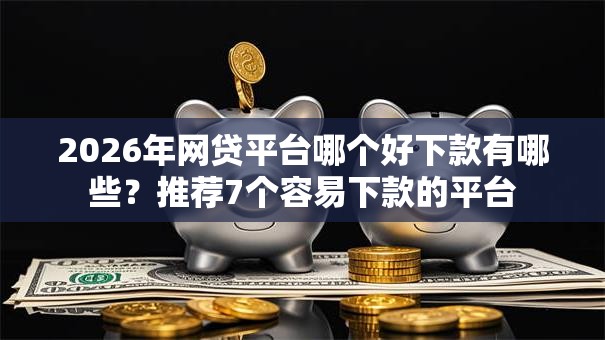 2026年网贷平台哪个好下款有哪些?推荐7个容易下款的平台 2026年网贷平台哪个好下款有哪些?推荐7个容易下款的平台