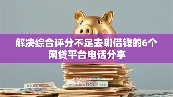 解决综合评分不足去哪借钱的6个网贷平台电话分享 解决综合评分不足去哪借钱的6个网贷平台电话分享