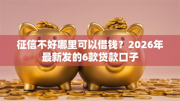 征信不好哪里可以借钱？2026年最新发的6款贷款口子