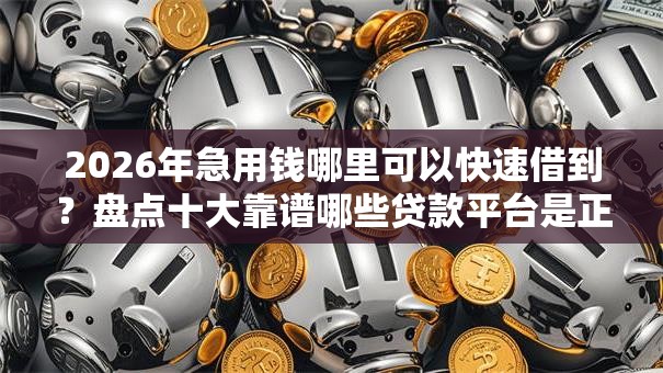 2026年急用钱哪里可以快速借到?盘点十大靠谱哪些贷款平台是正规的 2026年急用钱哪里可以快速借到?盘点十大靠谱哪些贷款平台是正规的