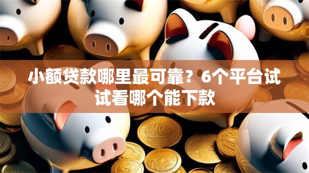 小额贷款哪里最可靠？6个平台试试看哪个能下款