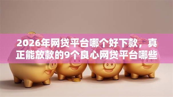 2026年网贷平台哪个好下款,真正能放款的9个良心网贷平台哪些好推荐 2026年网贷平台哪个好下款,真正能放款的9个良心网贷平台哪些好推荐