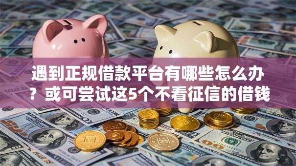 遇到正规借款平台有哪些怎么办?或可尝试这5个不看征信的借钱口子 遇到正规借款平台有哪些怎么办?或可尝试这5个不看征信的借钱口子