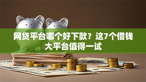 网贷平台哪个好下款？这7个借钱大平台值得一试
