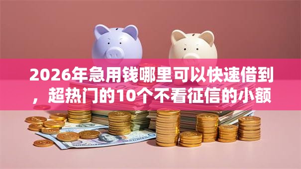 2026年急用钱哪里可以快速借到,超热门的10个不看征信的小额贷款平台推荐 2026年急用钱哪里可以快速借到,超热门的10个不看征信的小额贷款平台推荐