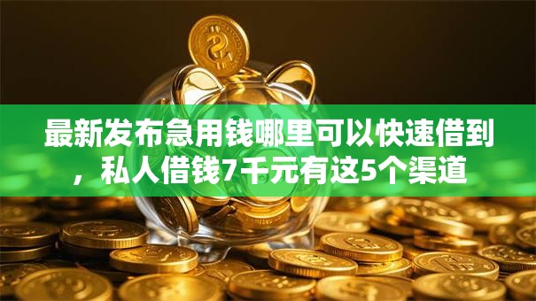 最新发布急用钱哪里可以快速借到,私人借钱7千元有这5个渠道 最新发布急用钱哪里可以快速借到,私人借钱7千元有这5个渠道